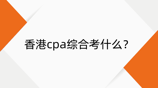 香港cpa综合考什么？香港cpa综合考试内容